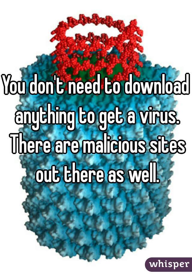 You don't need to download anything to get a virus. There are malicious sites out there as well.