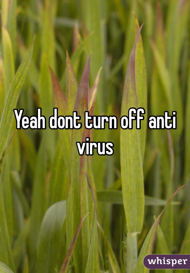 Yeah dont turn off anti virus 