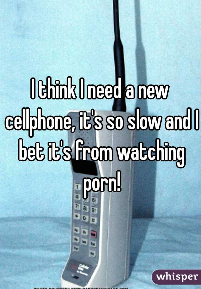 I think I need a new cellphone, it's so slow and I bet it's from watching porn!