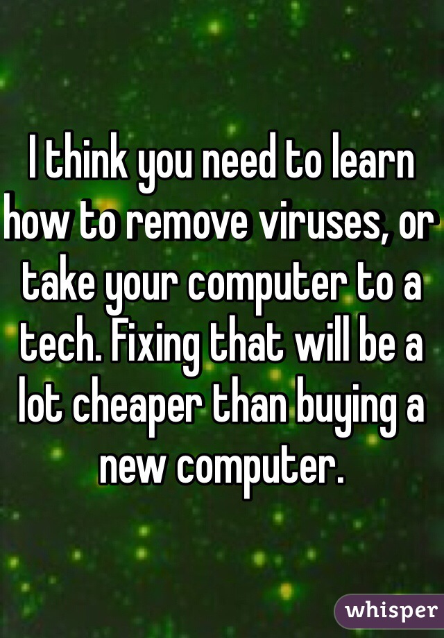 I think you need to learn how to remove viruses, or take your computer to a tech. Fixing that will be a lot cheaper than buying a new computer. 