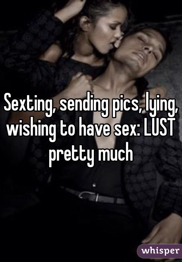 Sexting, sending pics, lying, wishing to have sex: LUST pretty much