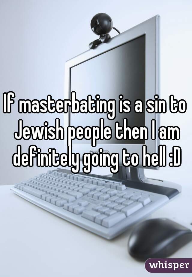 If masterbating is a sin to Jewish people then I am definitely going to hell :D