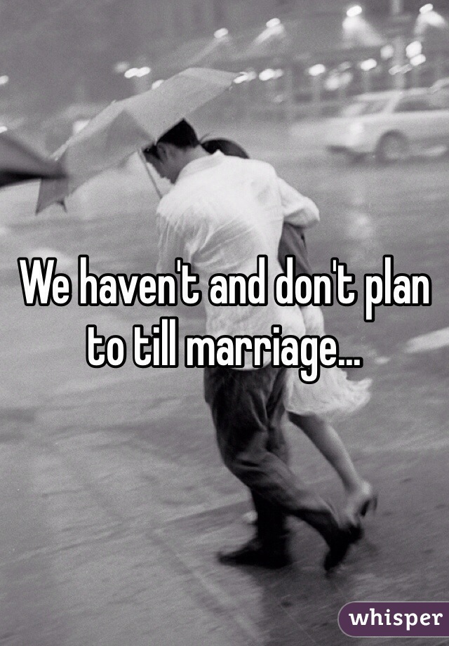 We haven't and don't plan to till marriage...