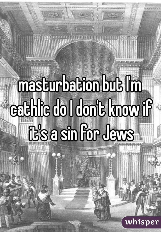 masturbation but I'm cathlic do I don't know if it's a sin for Jews