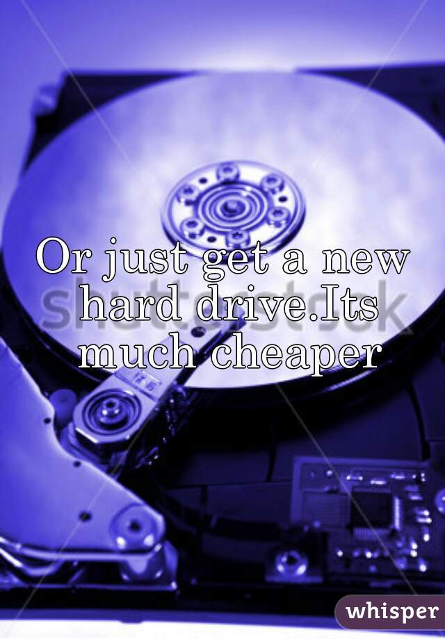 Or just get a new hard drive.Its much cheaper