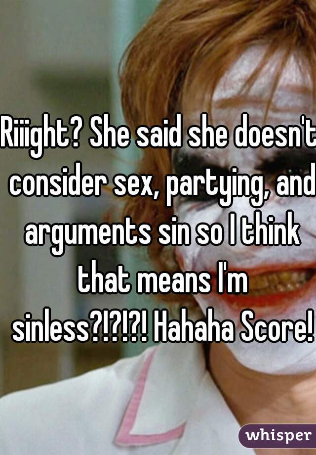 Riiight? She said she doesn't consider sex, partying, and arguments sin so I think that means I'm sinless?!?!?! Hahaha Score!