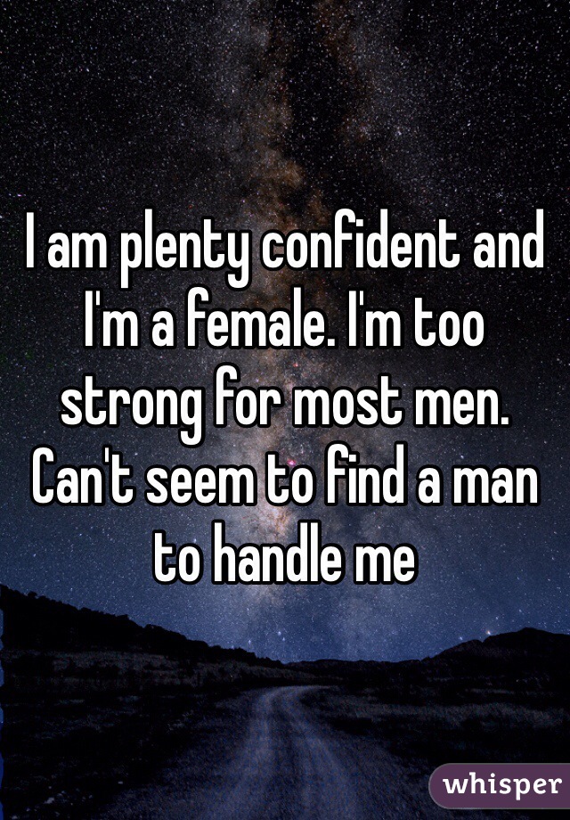 I am plenty confident and I'm a female. I'm too strong for most men. Can't seem to find a man to handle me