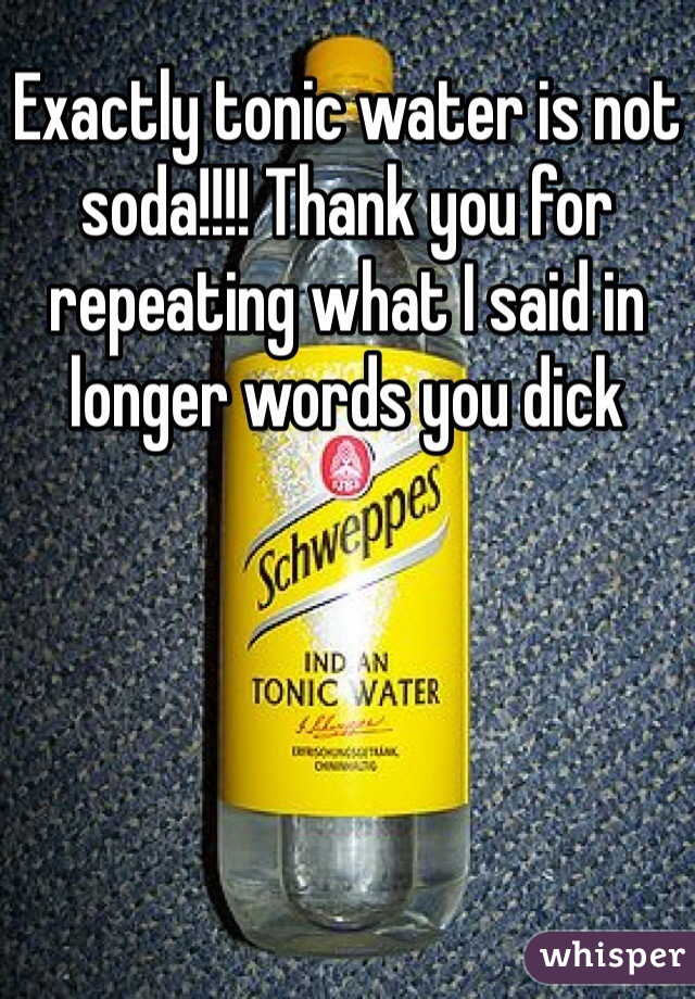 Exactly tonic water is not soda!!!! Thank you for repeating what I said in longer words you dick