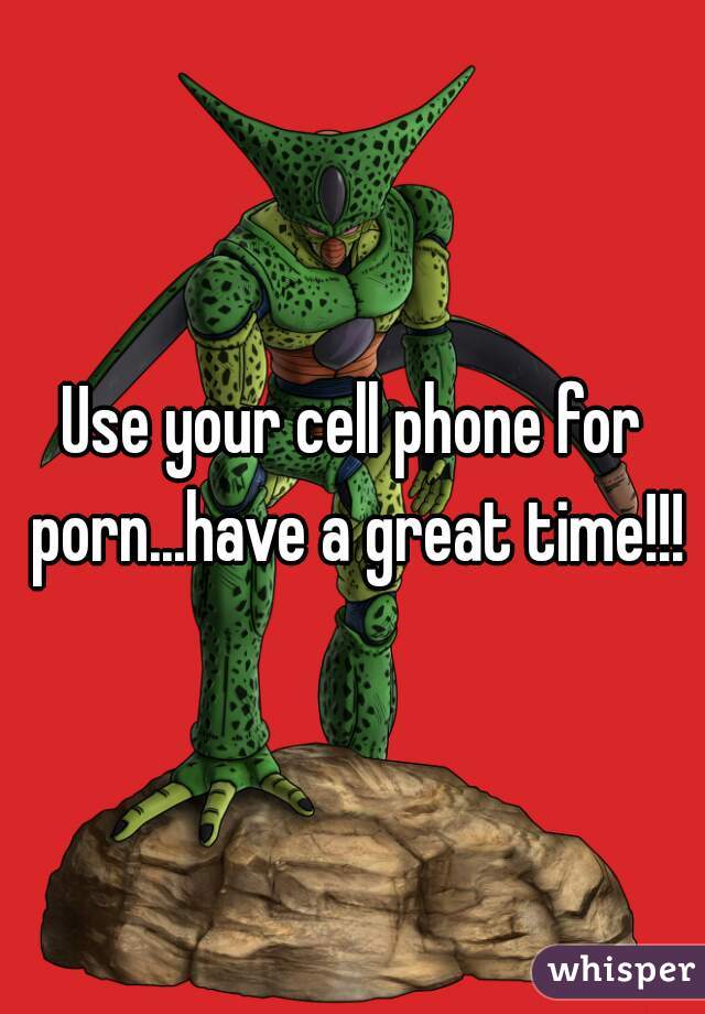 Use your cell phone for porn...have a great time!!!