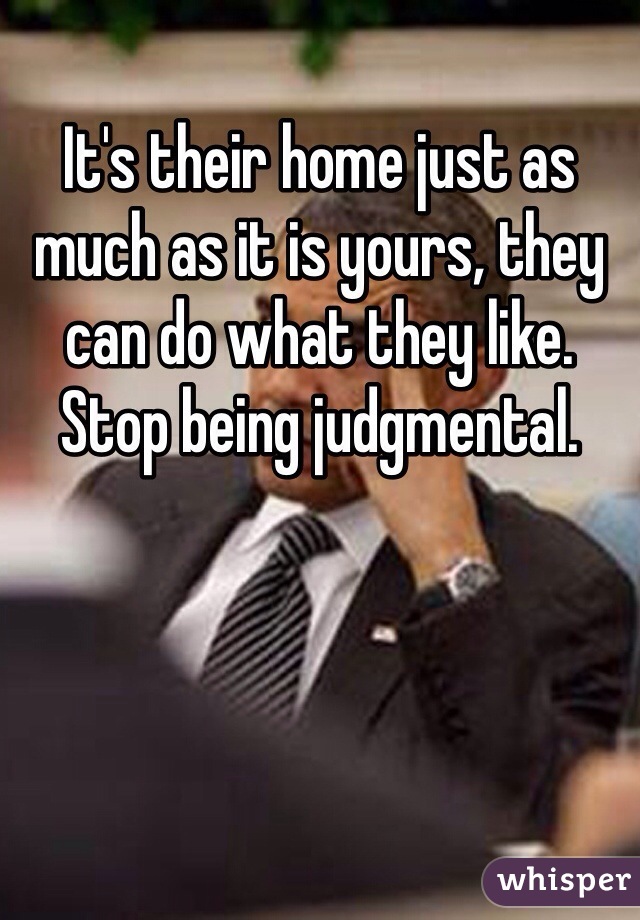 It's their home just as much as it is yours, they can do what they like. Stop being judgmental.