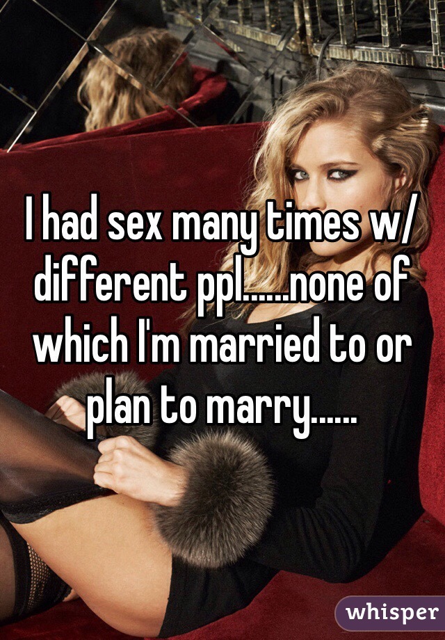 I had sex many times w/ different ppl......none of which I'm married to or plan to marry......