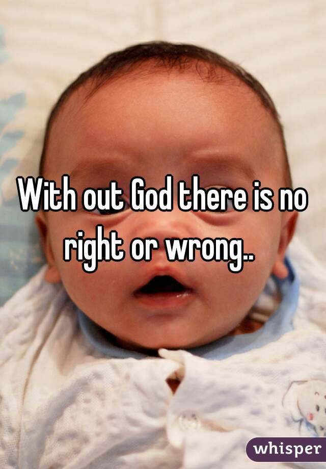 With out God there is no right or wrong..  