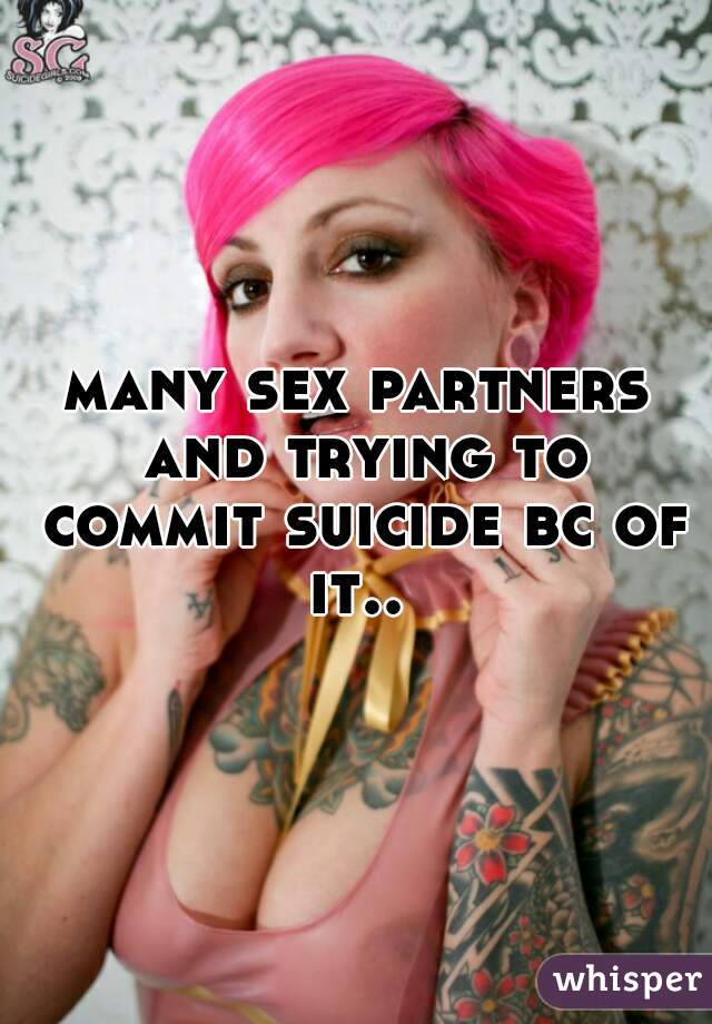 many sex partners and trying to commit suicide bc of it.. 