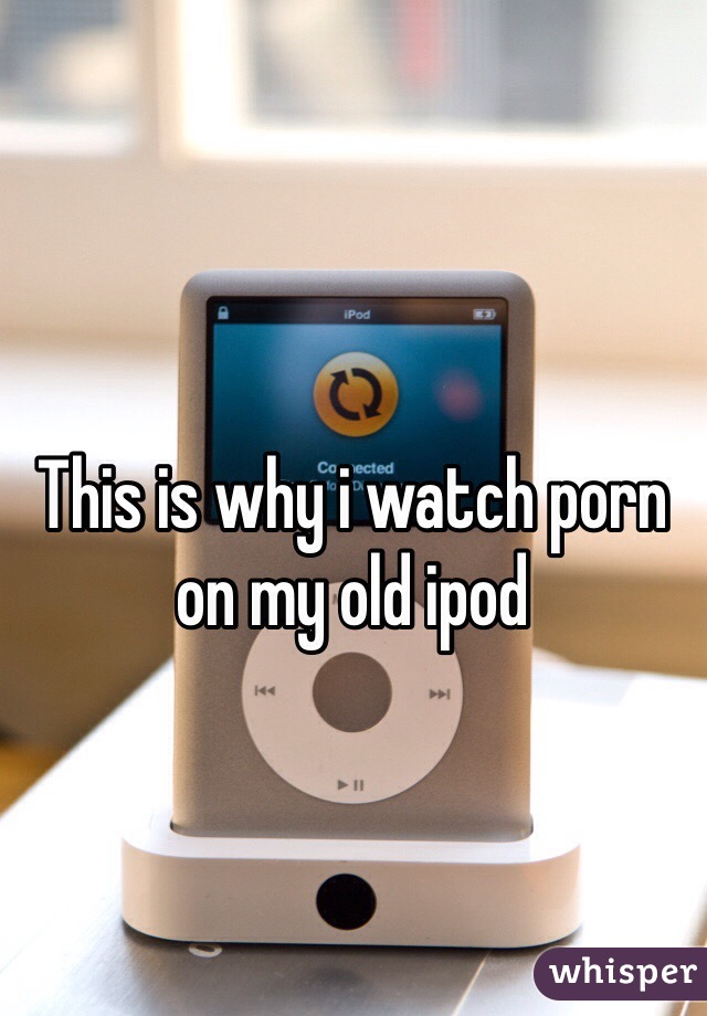 This is why i watch porn on my old ipod