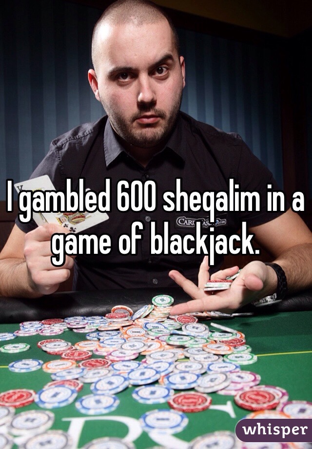 I gambled 600 sheqalim in a game of blackjack. 