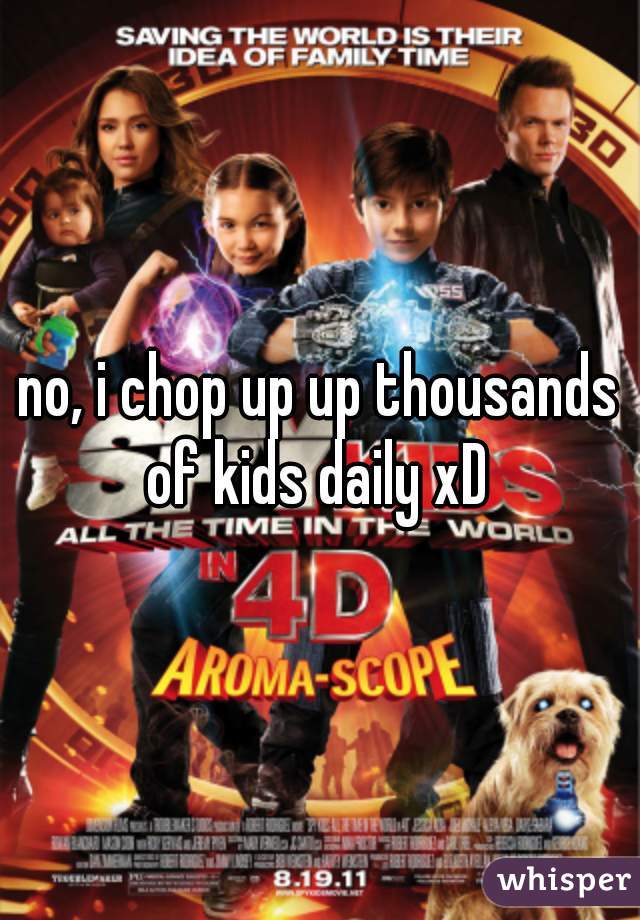no, i chop up up thousands of kids daily xD 