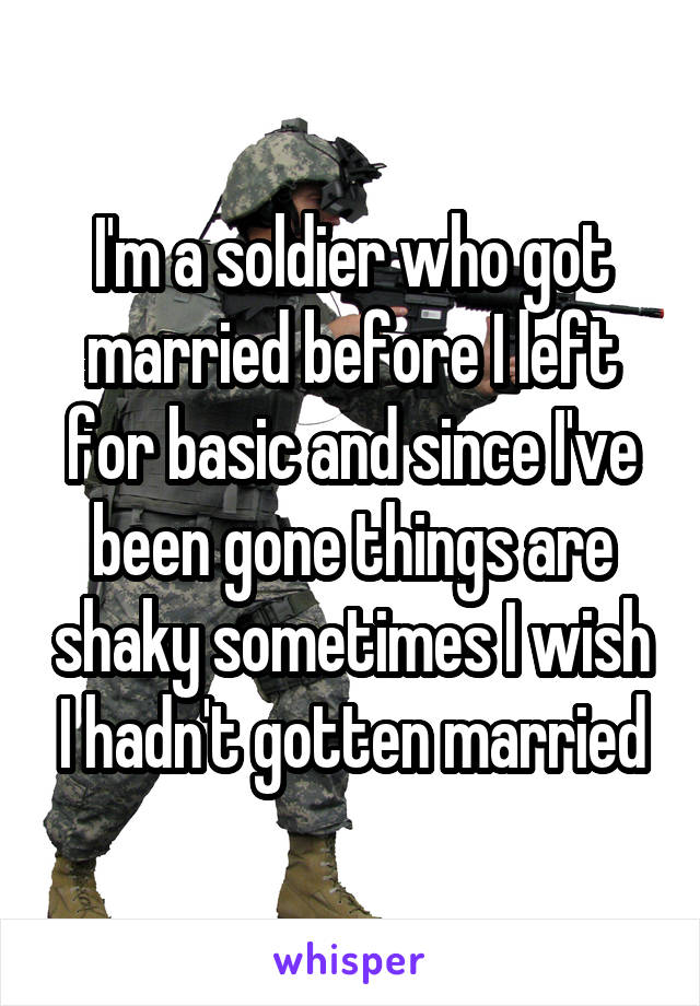 I'm a soldier who got married before I left for basic and since I've been gone things are shaky sometimes I wish I hadn't gotten married