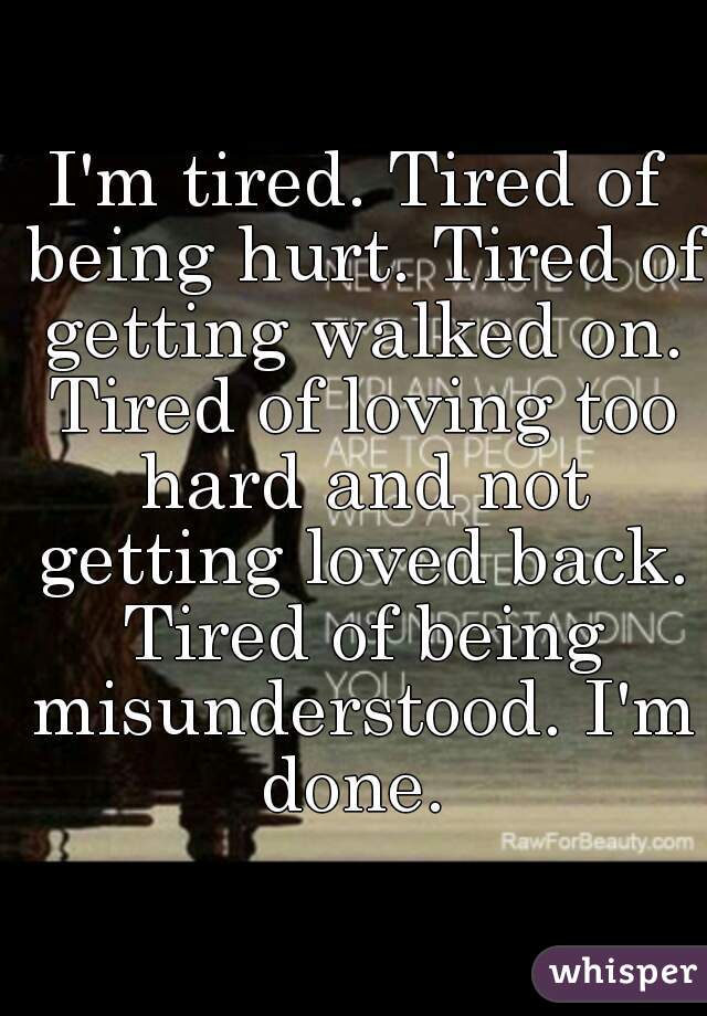 I'm tired. Tired of being hurt. Tired of getting walked on. Tired of loving too hard and not getting loved back. Tired of being misunderstood. I'm done. 