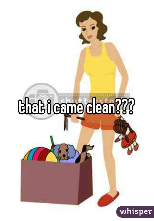 that i came clean???