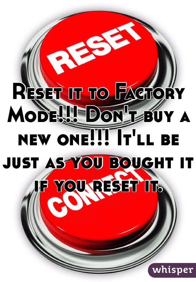 Reset it to Factory Mode!!! Don't buy a new one!!! It'll be just as you bought it if you reset it.