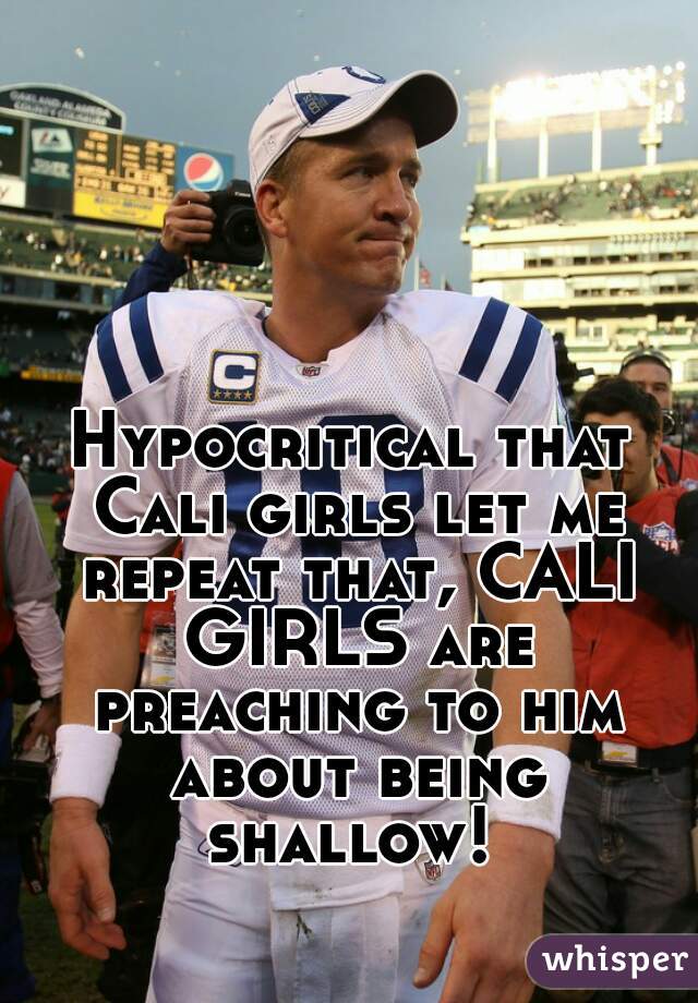 Hypocritical that Cali girls let me repeat that, CALI GIRLS are preaching to him about being shallow! 