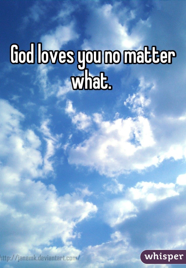 God loves you no matter what. 