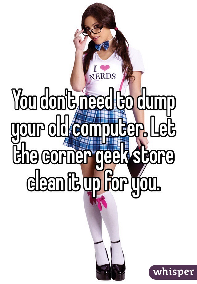 You don't need to dump your old computer. Let the corner geek store clean it up for you. 