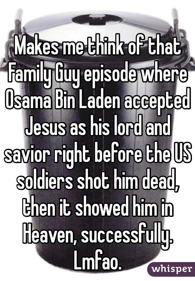 Makes me think of that Family Guy episode where Osama Bin Laden accepted Jesus as his lord and savior right before the US soldiers shot him dead, then it showed him in Heaven, successfully. Lmfao.