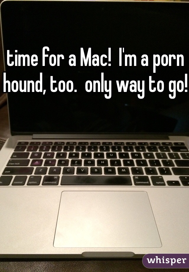 time for a Mac!  I'm a porn hound, too.  only way to go!