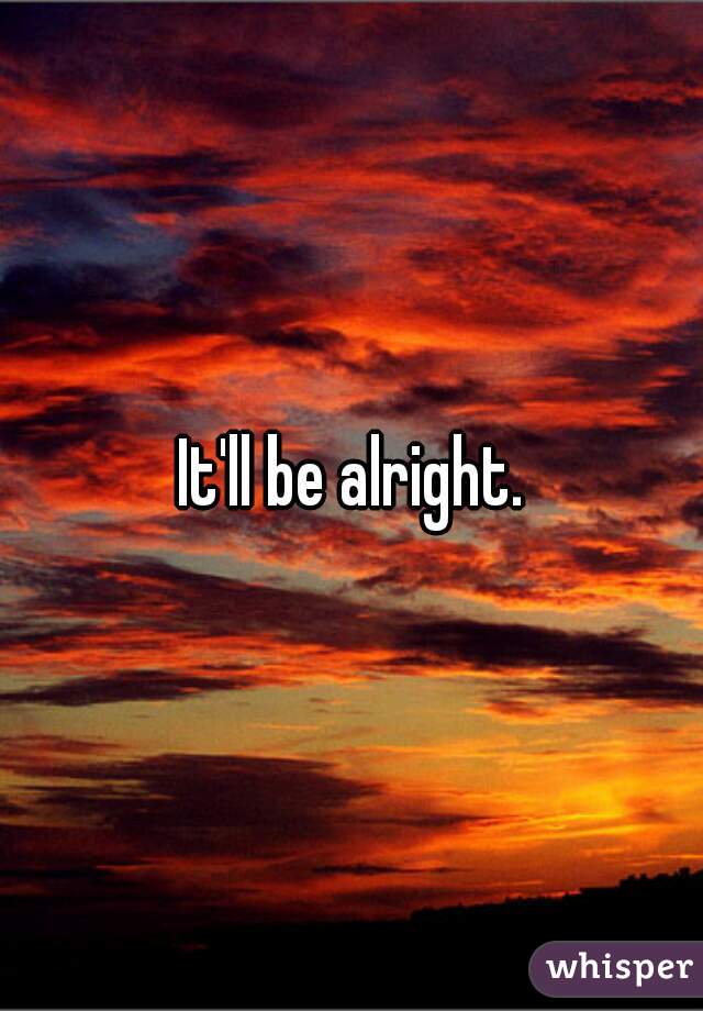 It'll be alright.
