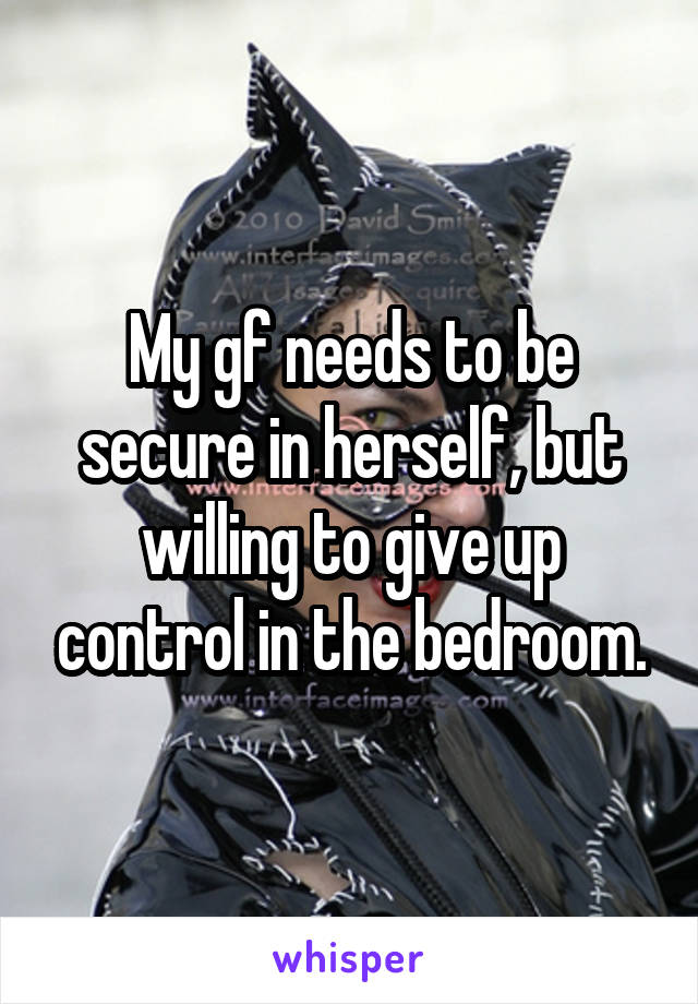 My gf needs to be secure in herself, but willing to give up control in the bedroom.