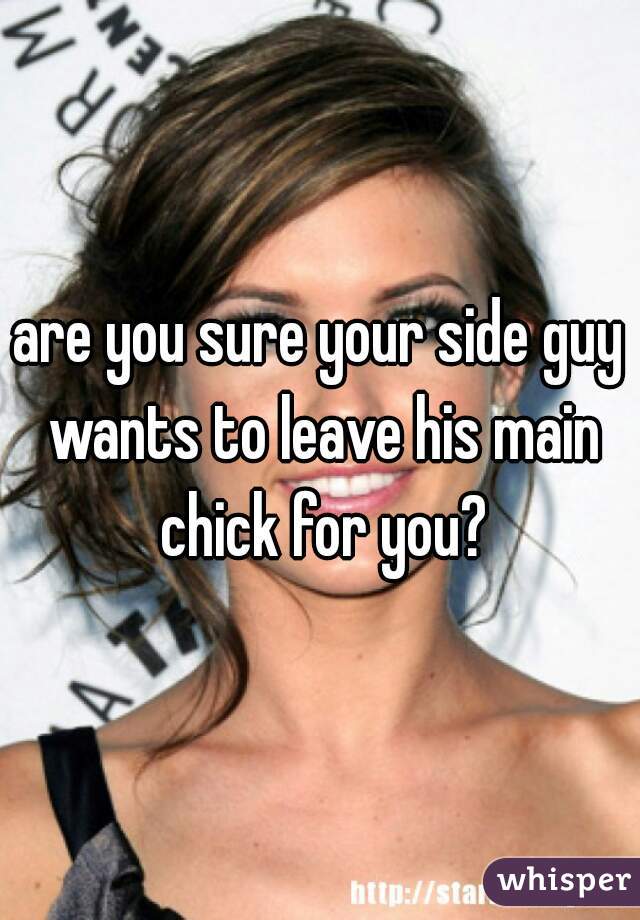 are you sure your side guy wants to leave his main chick for you?