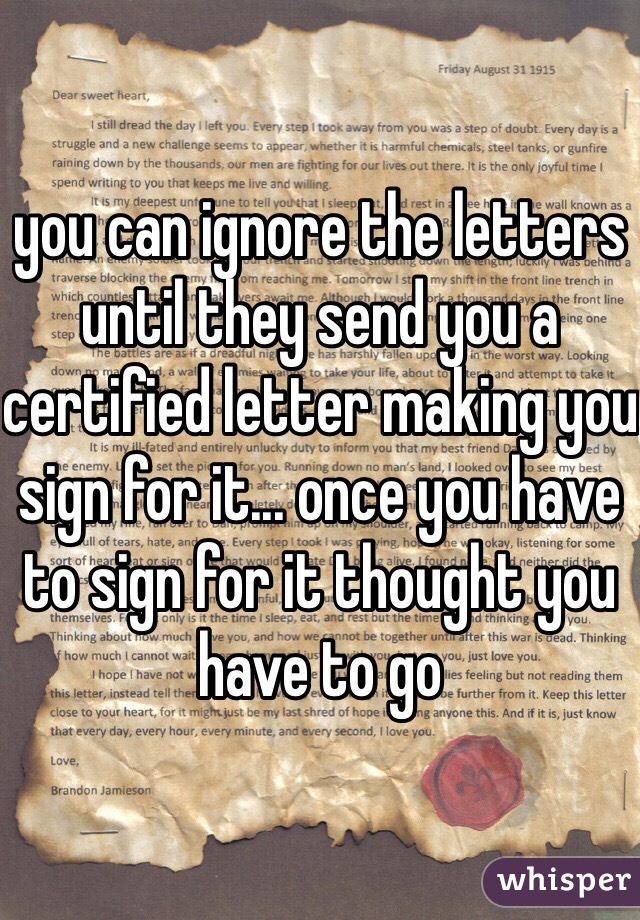 you can ignore the letters until they send you a certified letter making you sign for it... once you have to sign for it thought you have to go