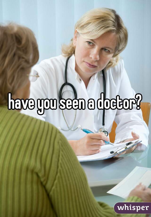 have you seen a doctor?
