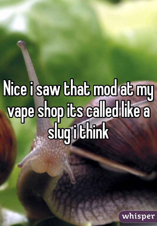Nice i saw that mod at my vape shop its called like a slug i think