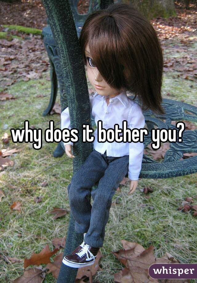 why does it bother you?