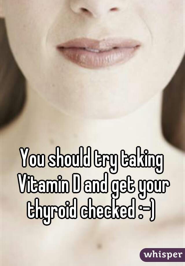 You should try taking Vitamin D and get your thyroid checked :-) 