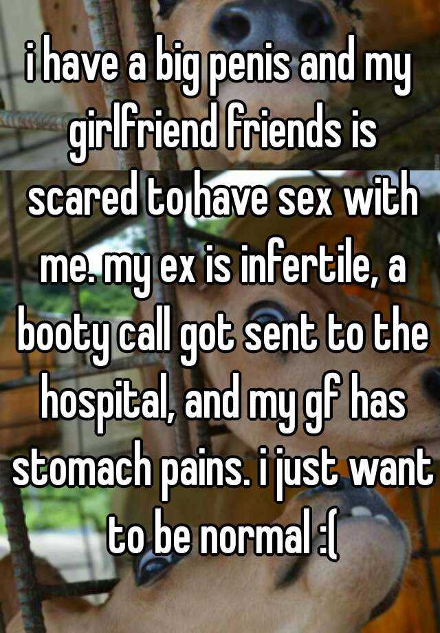 i have a big penis and my girlfriend friends is scared to have sex with me