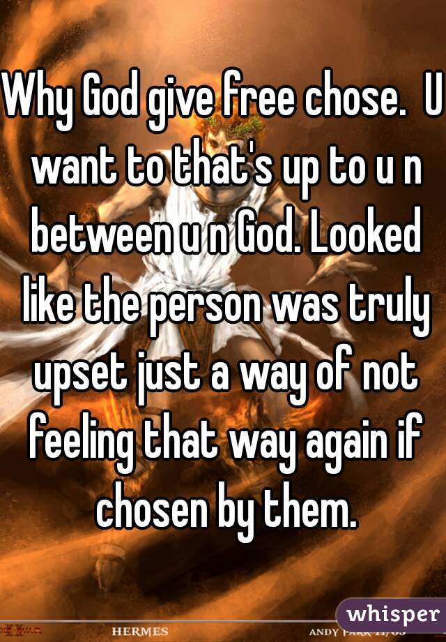 Why God give free chose.  U want to that's up to u n between u n God. Looked like the person was truly upset just a way of not feeling that way again if chosen by them.