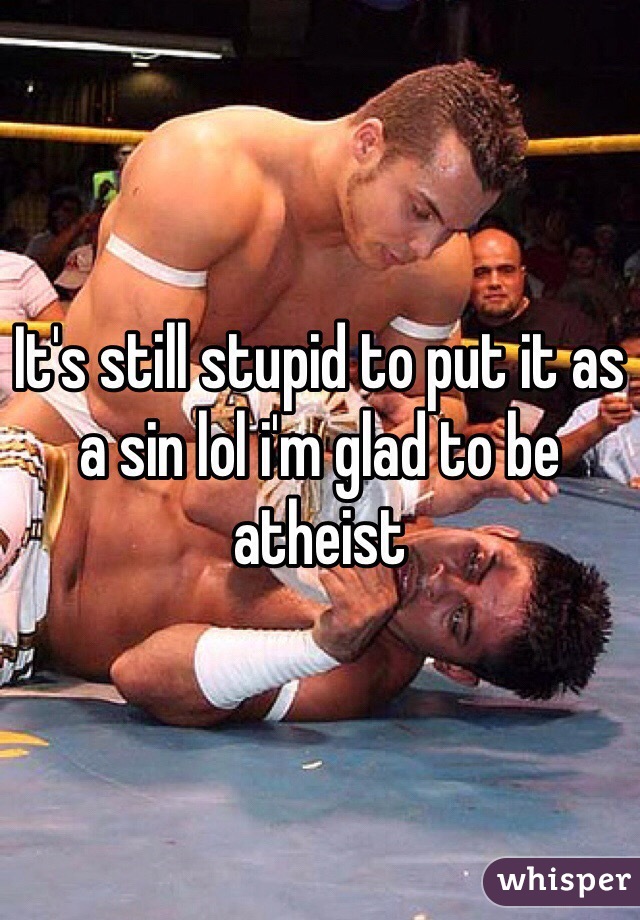 It's still stupid to put it as a sin lol i'm glad to be atheist