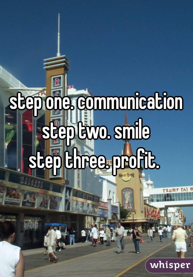 step one. communication
step two. smile
step three. profit. 