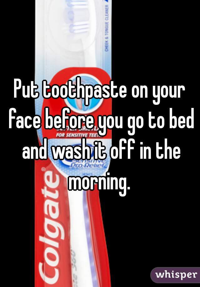 Put toothpaste on your face before you go to bed and wash it off in the morning. 