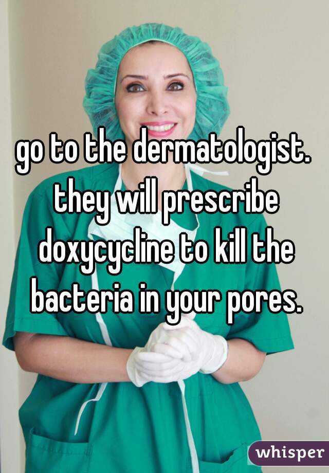 go to the dermatologist. they will prescribe doxycycline to kill the bacteria in your pores.