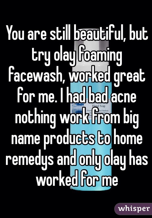 You are still beautiful, but try olay foaming facewash, worked great for me. I had bad acne nothing work from big name products to home remedys and only olay has worked for me