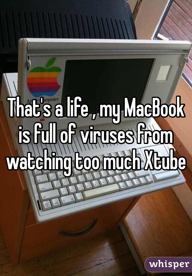 That's a life , my MacBook is full of viruses from watching too much Xtube