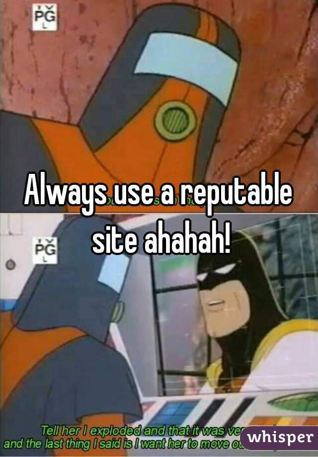 Always use a reputable site ahahah!