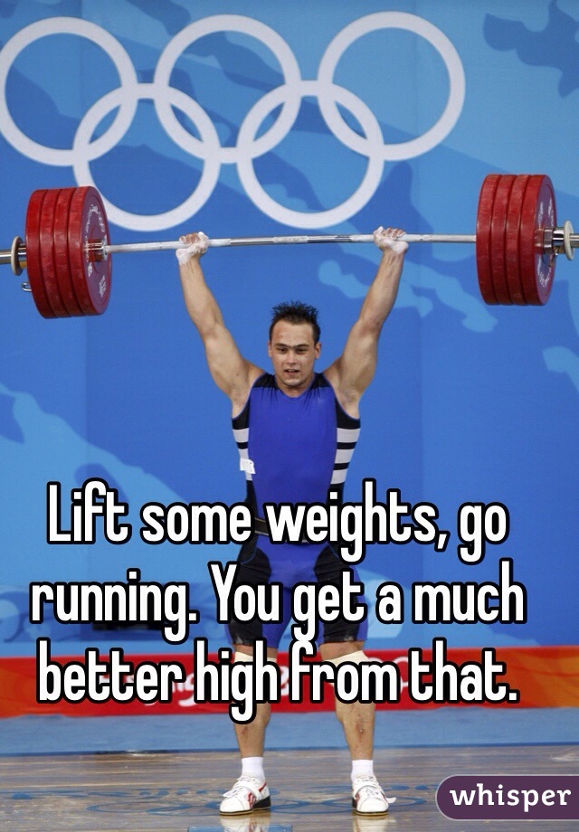 Lift some weights, go running. You get a much better high from that.