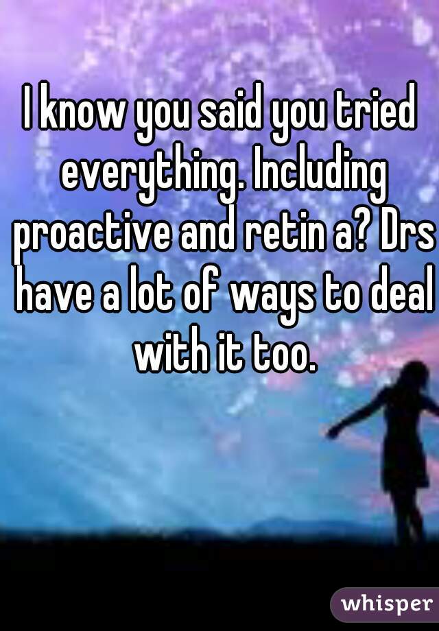 I know you said you tried everything. Including proactive and retin a? Drs have a lot of ways to deal with it too.