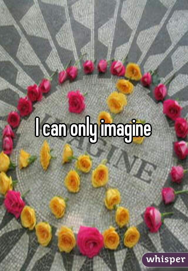 I can only imagine