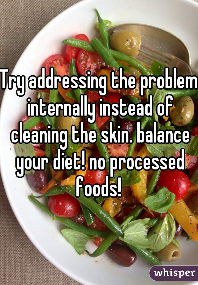 Try addressing the problem internally instead of cleaning the skin. balance your diet! no processed foods! 